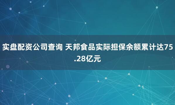 实盘配资公司查询 天邦食品实际担保余额累计达75.28亿元