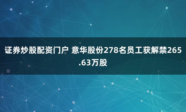 证券炒股配资门户 意华股份278名员工获解禁265.63万股