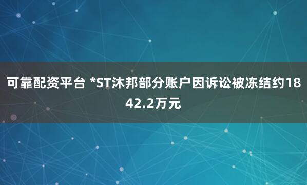 可靠配资平台 *ST沐邦部分账户因诉讼被冻结约1842.2万元