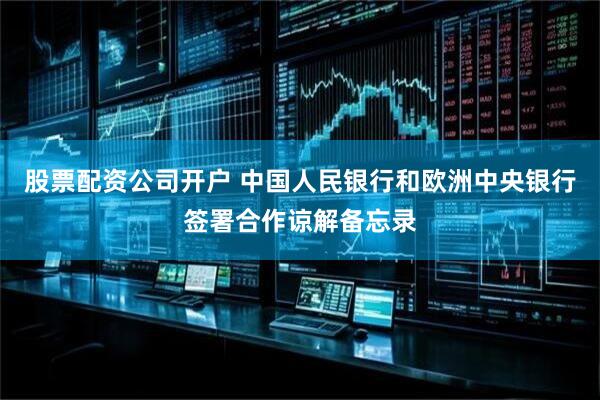 股票配资公司开户 中国人民银行和欧洲中央银行签署合作谅解备忘录