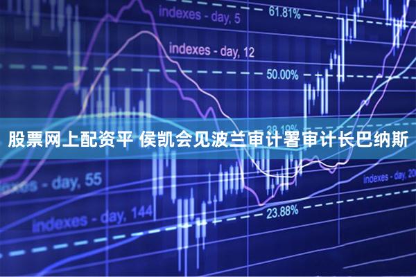 股票网上配资平 侯凯会见波兰审计署审计长巴纳斯