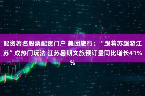 配资著名股票配资门户 美团旅行：“跟着苏超游江苏”成热门玩法 江苏暑期文旅预订量同比增长41%