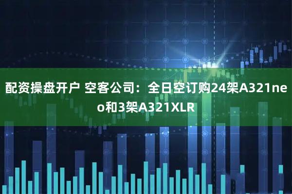 配资操盘开户 空客公司：全日空订购24架A321neo和3架A321XLR