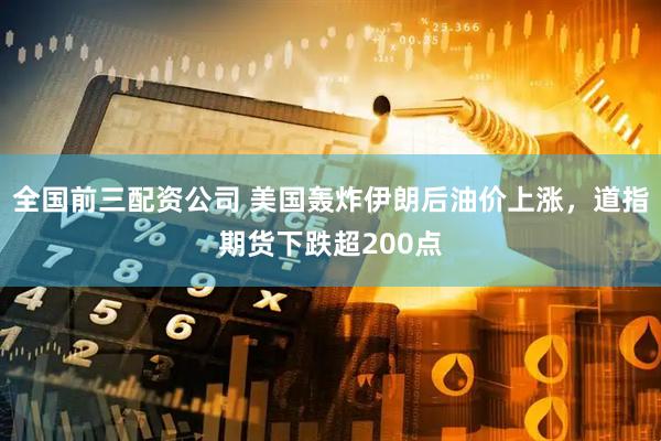 全国前三配资公司 美国轰炸伊朗后油价上涨，道指期货下跌超200点