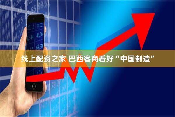 线上配资之家 巴西客商看好“中国制造”