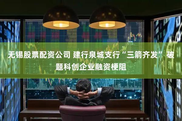 无锡股票配资公司 建行泉城支行“三箭齐发” 破题科创企业融资梗阻