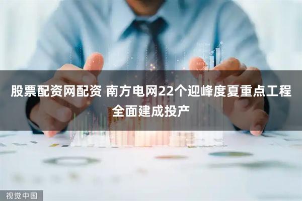 股票配资网配资 南方电网22个迎峰度夏重点工程全面建成投产