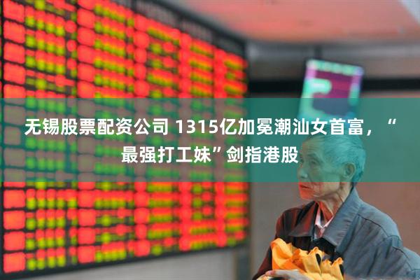 无锡股票配资公司 1315亿加冕潮汕女首富，“最强打工妹”剑指港股