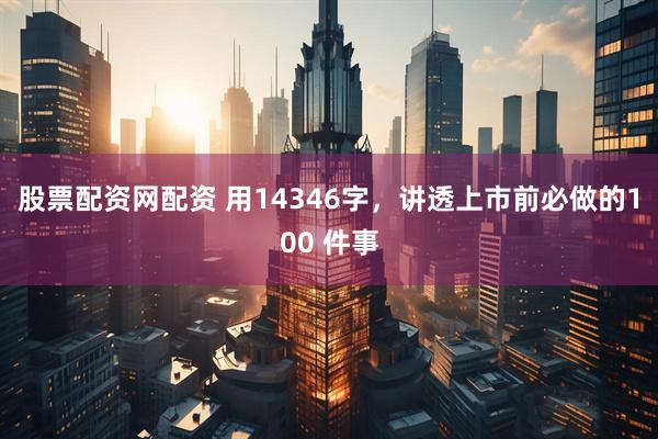 股票配资网配资 用14346字，讲透上市前必做的100 件事