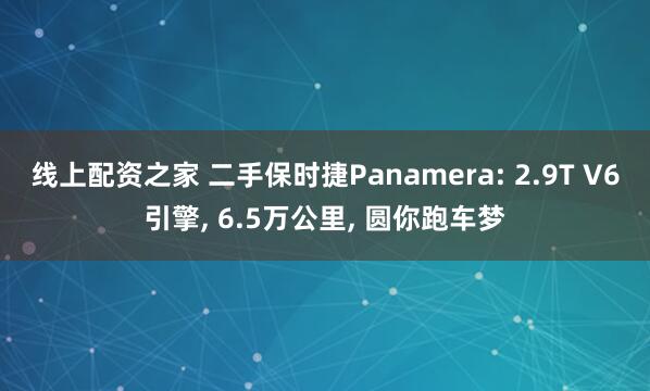 线上配资之家 二手保时捷Panamera: 2.9T V6引擎, 6.5万公里, 圆你跑车梦