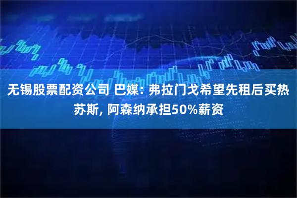 无锡股票配资公司 巴媒: 弗拉门戈希望先租后买热苏斯, 阿森纳承担50%薪资