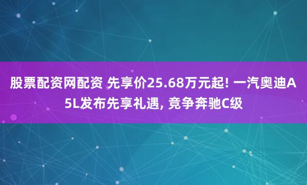 股票配资网配资 先享价25.68万元起! 一汽奥迪A5L发布先享礼遇, 竞争奔驰C级