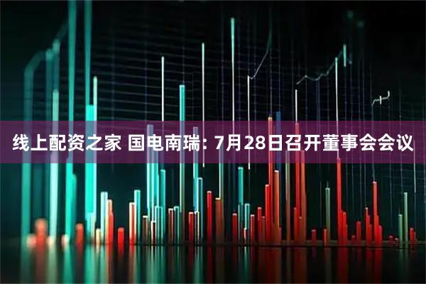 线上配资之家 国电南瑞: 7月28日召开董事会会议