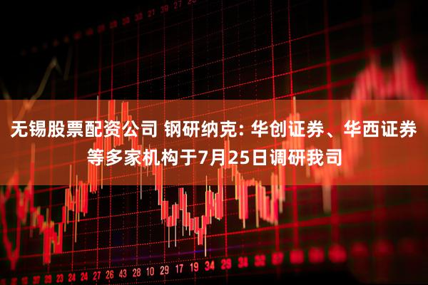 无锡股票配资公司 钢研纳克: 华创证券、华西证券等多家机构于7月25日调研我司