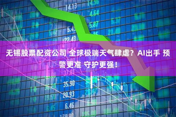无锡股票配资公司 全球极端天气肆虐？AI出手 预警更准 守护更强！
