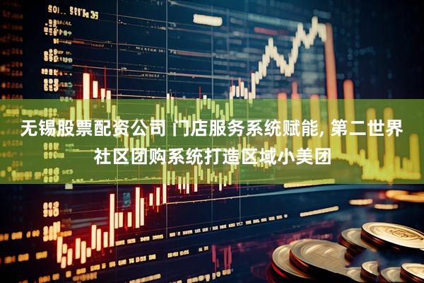 无锡股票配资公司 门店服务系统赋能, 第二世界社区团购系统打造区域小美团