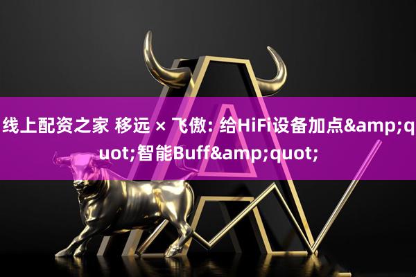 线上配资之家 移远 × 飞傲: 给HiFi设备加点&quot;智能Buff&quot;