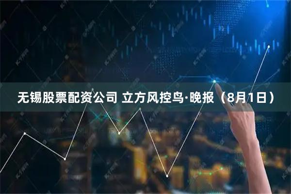 无锡股票配资公司 立方风控鸟·晚报（8月1日）