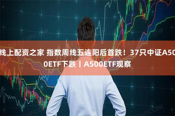 线上配资之家 指数周线五连阳后首跌！37只中证A500ETF下跌丨A500ETF观察