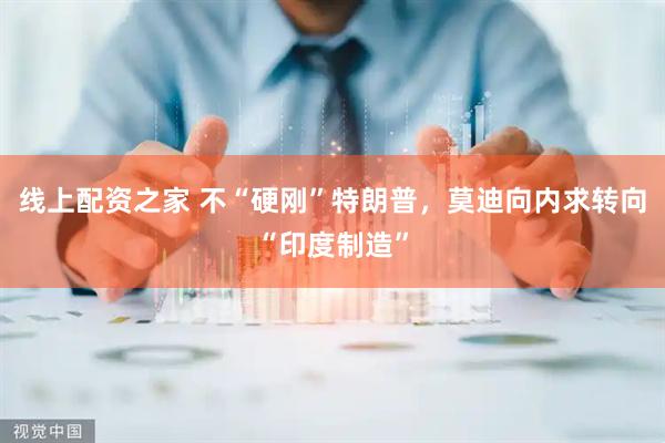 线上配资之家 不“硬刚”特朗普，莫迪向内求转向“印度制造”