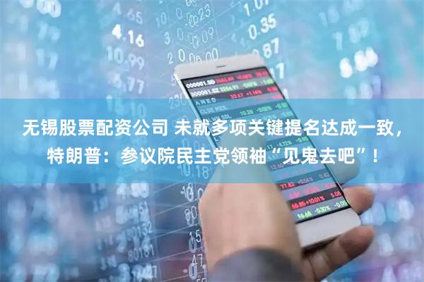 无锡股票配资公司 未就多项关键提名达成一致，特朗普：参议院民主党领袖“见鬼去吧”！