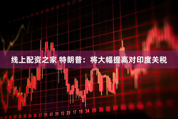 线上配资之家 特朗普：将大幅提高对印度关税