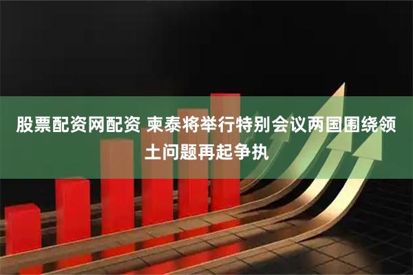 股票配资网配资 柬泰将举行特别会议　两国围绕领土问题再起争执