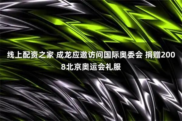 线上配资之家 成龙应邀访问国际奥委会 捐赠2008北京奥运会礼服
