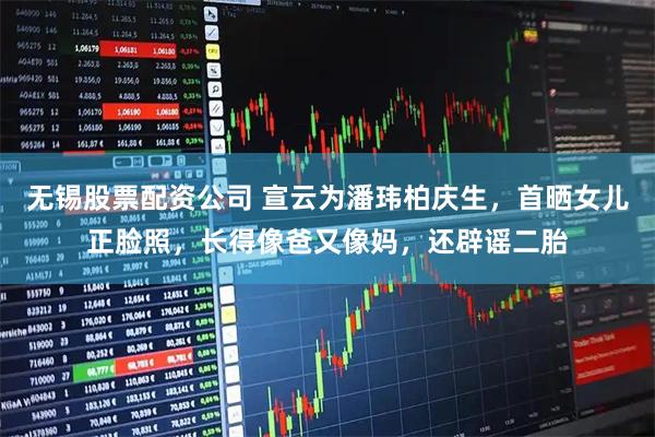 无锡股票配资公司 宣云为潘玮柏庆生，首晒女儿正脸照，长得像爸又像妈，还辟谣二胎