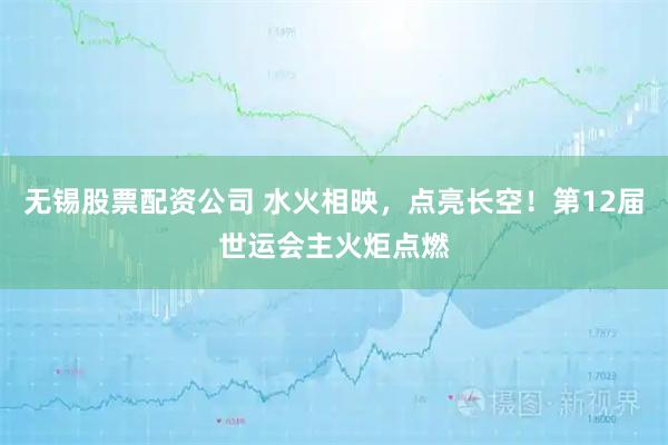 无锡股票配资公司 水火相映，点亮长空！第12届世运会主火炬点燃