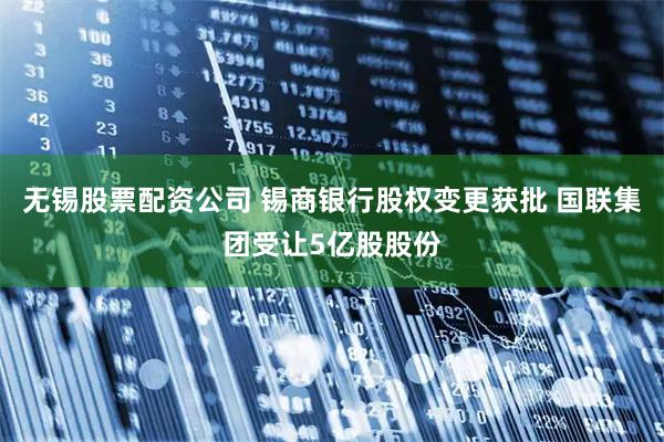 无锡股票配资公司 锡商银行股权变更获批 国联集团受让5亿股股份
