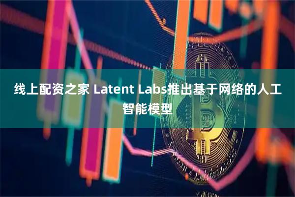 线上配资之家 Latent Labs推出基于网络的人工智能模型