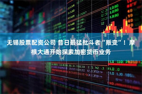 无锡股票配资公司 昔日最猛批斗者“叛变”！摩根大通开始探索加密货币业务