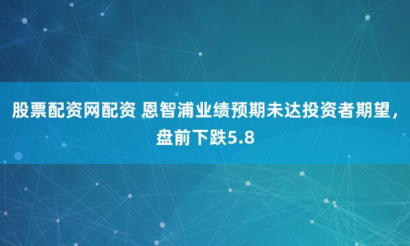 股票配资网配资 恩智浦业绩预期未达投资者期望，盘前下跌5.8