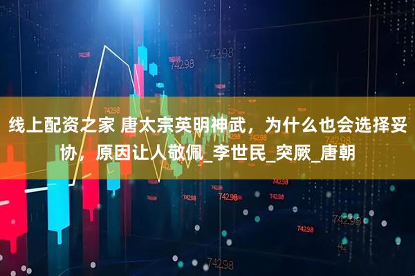 线上配资之家 唐太宗英明神武，为什么也会选择妥协，原因让人敬佩_李世民_突厥_唐朝