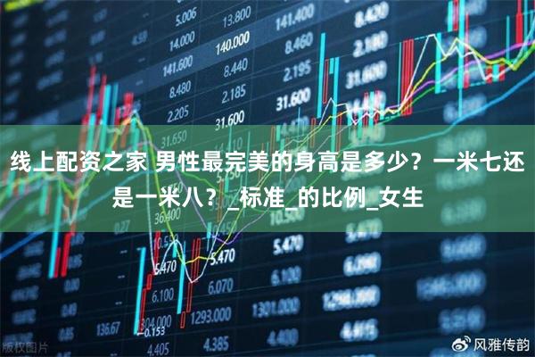 线上配资之家 男性最完美的身高是多少？一米七还是一米八？_标准_的比例_女生