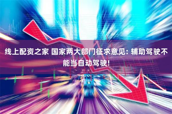 线上配资之家 国家两大部门征求意见: 辅助驾驶不能当自动驾驶!