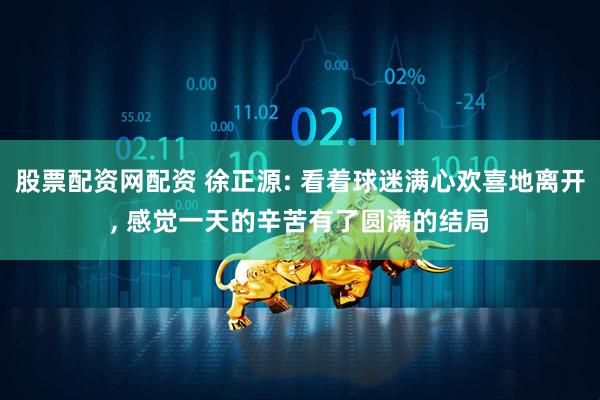 股票配资网配资 徐正源: 看着球迷满心欢喜地离开, 感觉一天的辛苦有了圆满的结局