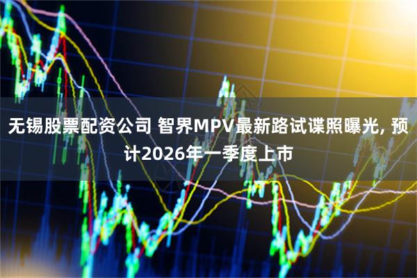 无锡股票配资公司 智界MPV最新路试谍照曝光, 预计2026年一季度上市