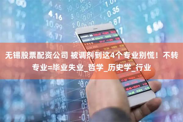 无锡股票配资公司 被调剂到这4个专业别慌！不转专业=毕业失业_哲学_历史学_行业